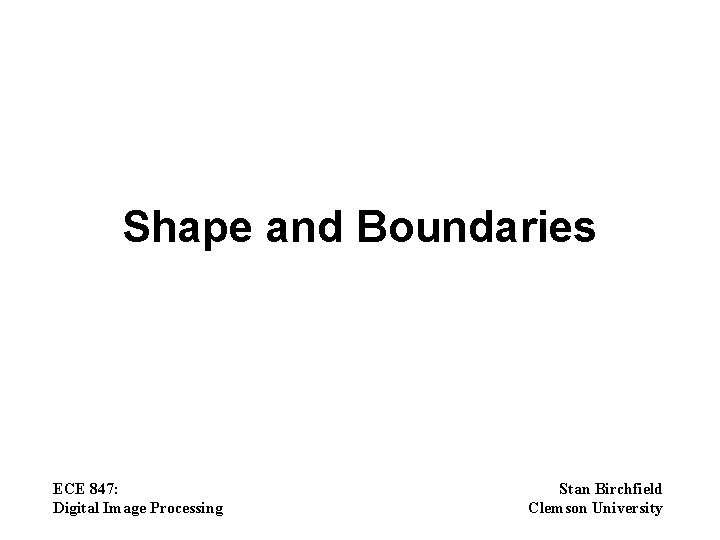 Shape and Boundaries ECE 847: Digital Image Processing Stan Birchfield Clemson University 