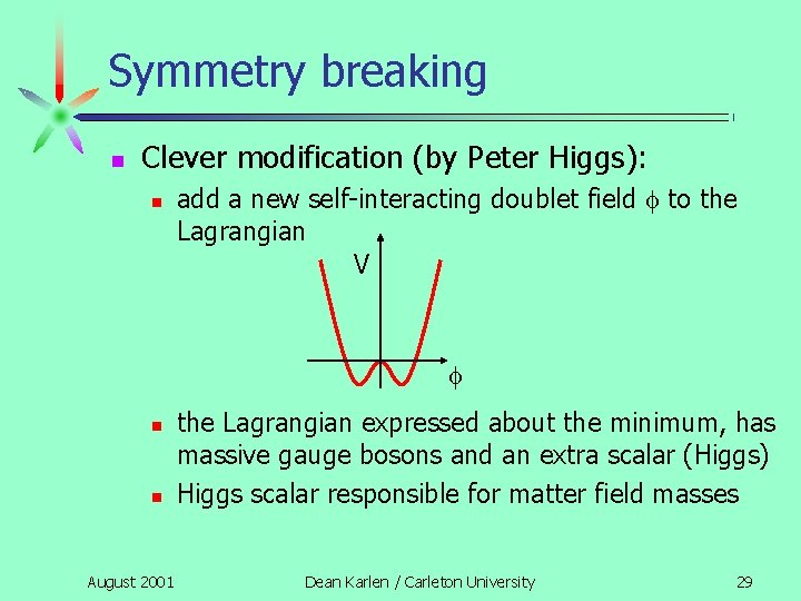 Symmetry breaking n Clever modification (by Peter Higgs): n add a new self-interacting doublet