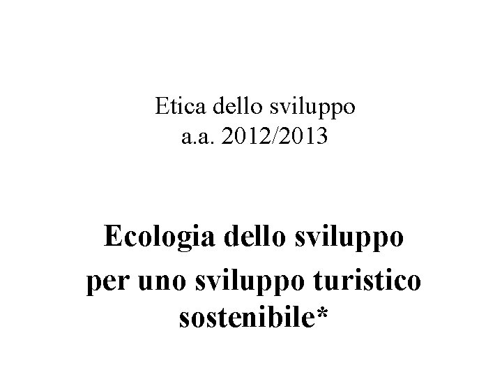 Etica dello sviluppo a. a. 2012/2013 Ecologia dello sviluppo per uno sviluppo turistico sostenibile*