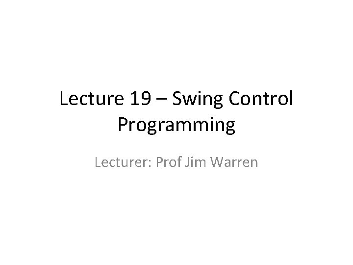 Lecture 19 – Swing Control Programming Lecturer: Prof Jim Warren 