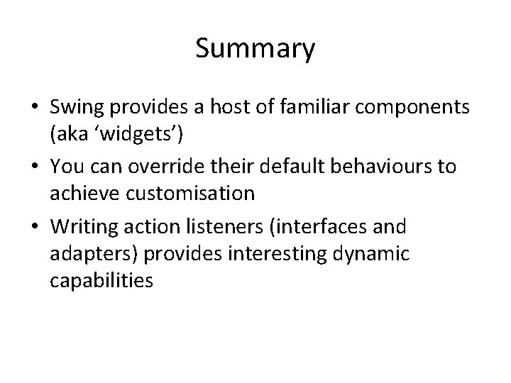Summary • Swing provides a host of familiar components (aka ‘widgets’) • You can