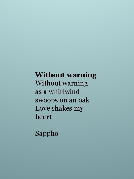 Without warning as a whirlwind swoops on an oak Love shakes my heart Sappho