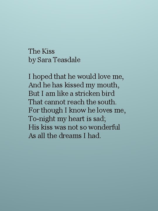 The Kiss by Sara Teasdale I hoped that he would love me, And he