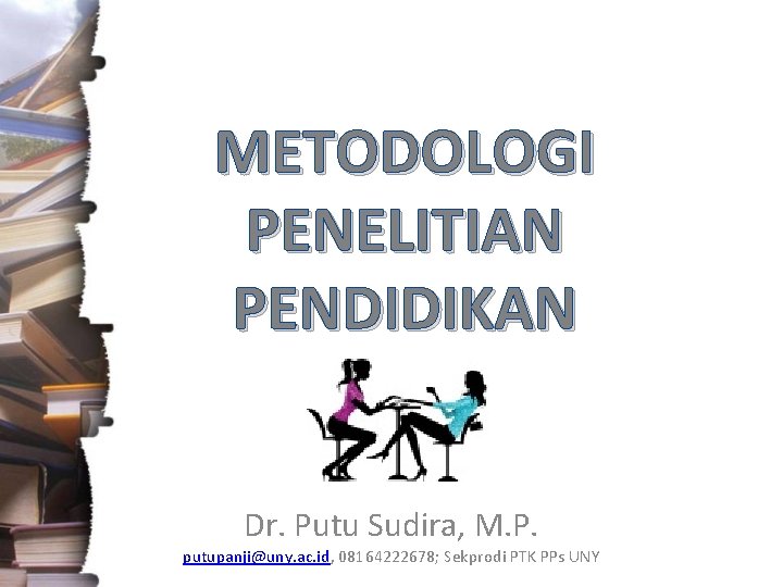 METODOLOGI PENELITIAN PENDIDIKAN Dr. Putu Sudira, M. P. putupanji@uny. ac. id, 08164222678; Sekprodi PTK