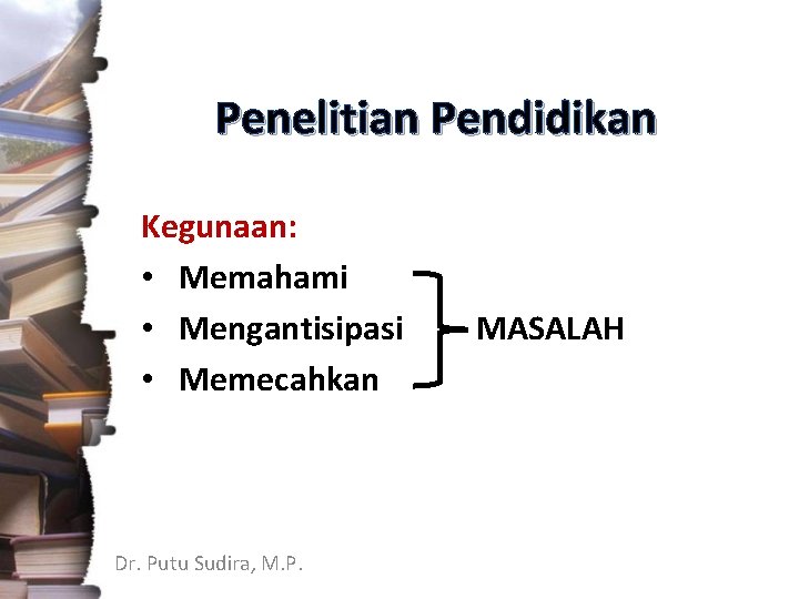 Penelitian Pendidikan Kegunaan: • Memahami • Mengantisipasi • Memecahkan Dr. Putu Sudira, M. P.