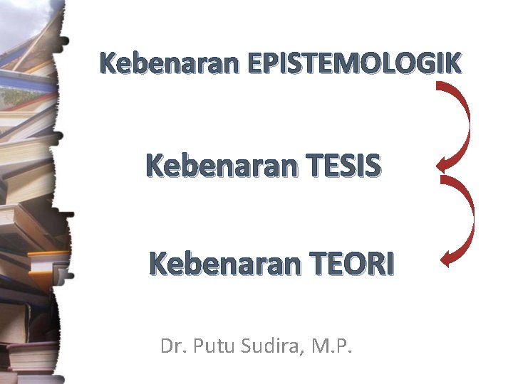 Kebenaran EPISTEMOLOGIK Kebenaran TESIS Kebenaran TEORI Dr. Putu Sudira, M. P. 