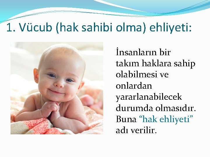 1. Vücub (hak sahibi olma) ehliyeti: İnsanların bir takım haklara sahip olabilmesi ve onlardan