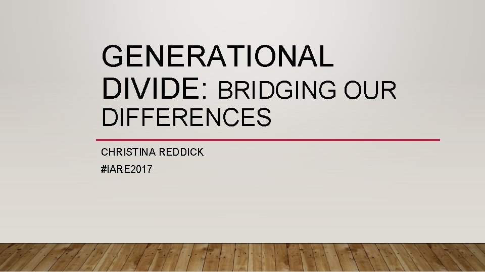 GENERATIONAL DIVIDE: BRIDGING OUR DIFFERENCES CHRISTINA REDDICK #IARE 2017 