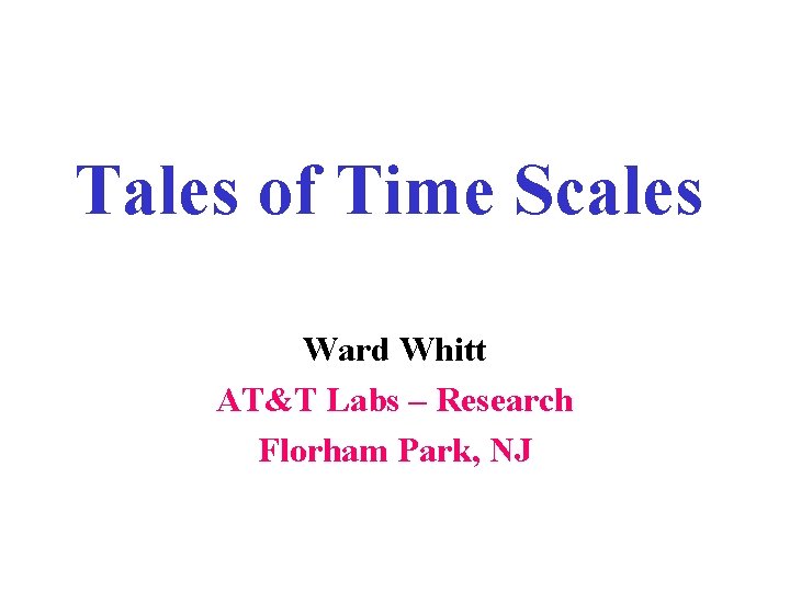 Tales of Time Scales Ward Whitt AT&T Labs – Research Florham Park, NJ 