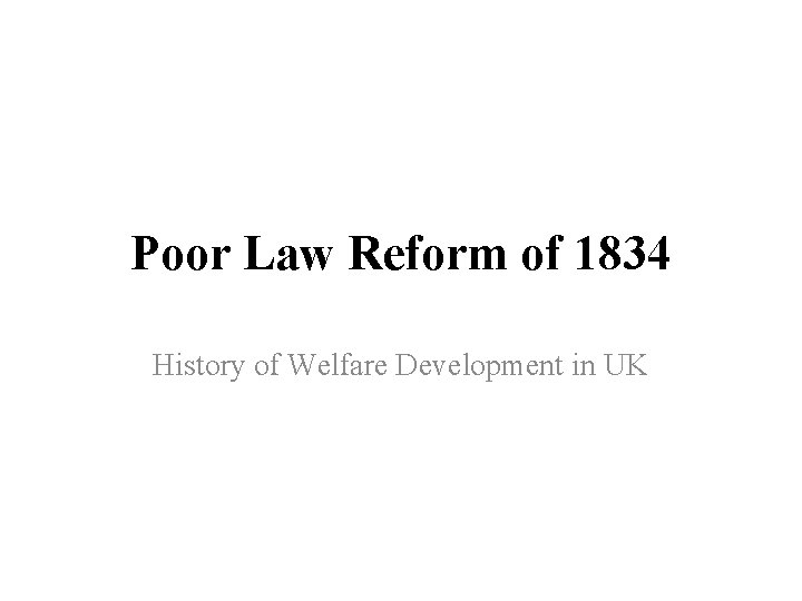 Poor Law Reform of 1834 History of Welfare Development in UK Poor Law Reform of 1834 History of Welfare Development in UK
