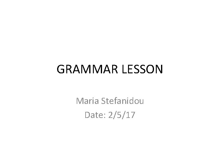GRAMMAR LESSON Maria Stefanidou Date: 2/5/17 