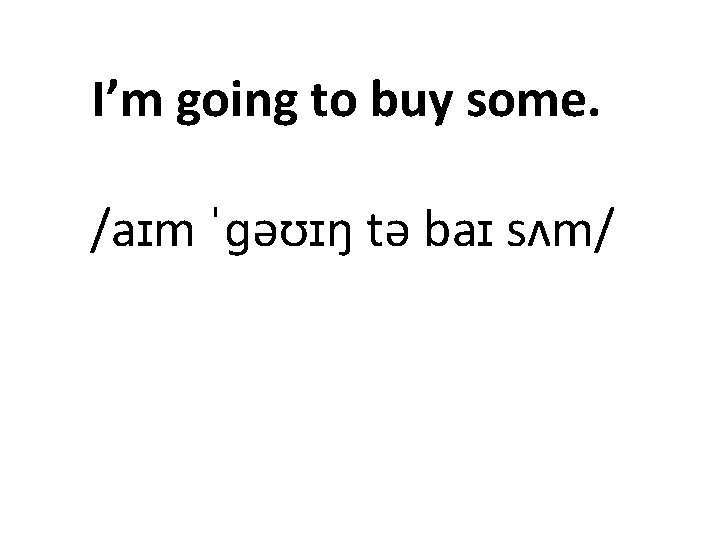 I’m going to buy some. /aɪm ˈɡəʊɪŋ tə baɪ sʌm/ 