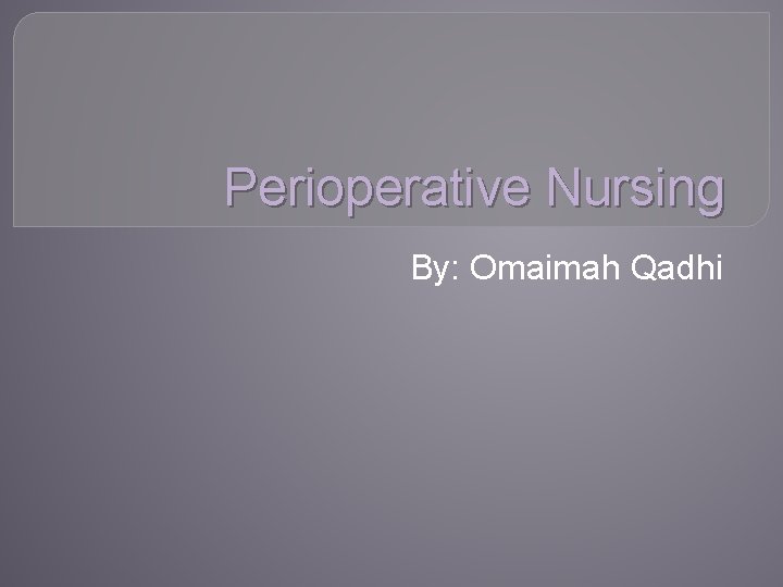 Perioperative Nursing By: Omaimah Qadhi 