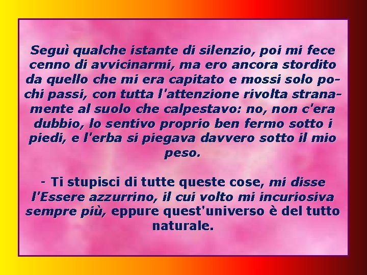 Seguì qualche istante di silenzio, poi mi fece cenno di avvicinarmi, ma ero ancora