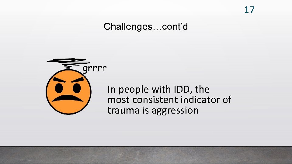 17 Challenges…cont’d In people with IDD, the most consistent indicator of trauma is aggression