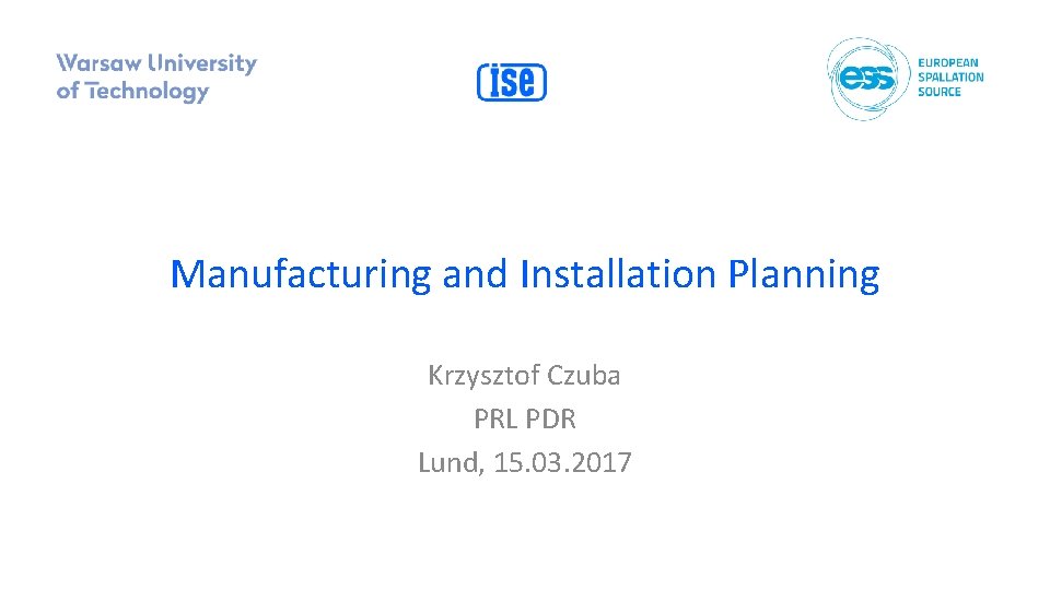 Manufacturing and Installation Planning Krzysztof Czuba PRL PDR Lund, 15. 03. 2017 