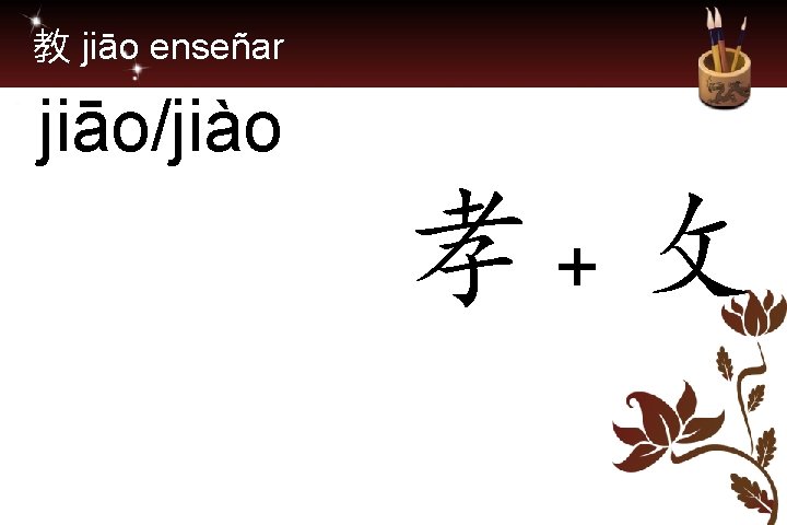 教 jiāo enseñar jiāo/jiào 孝+ 攵 