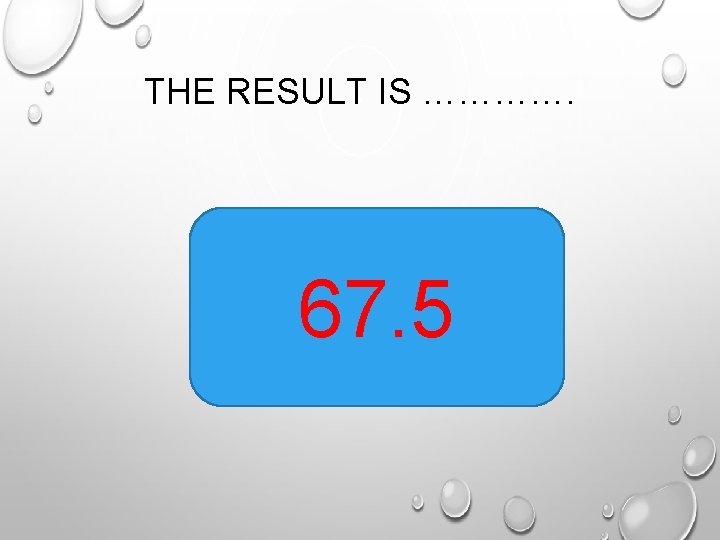 THE RESULT IS …………. 67. 5 