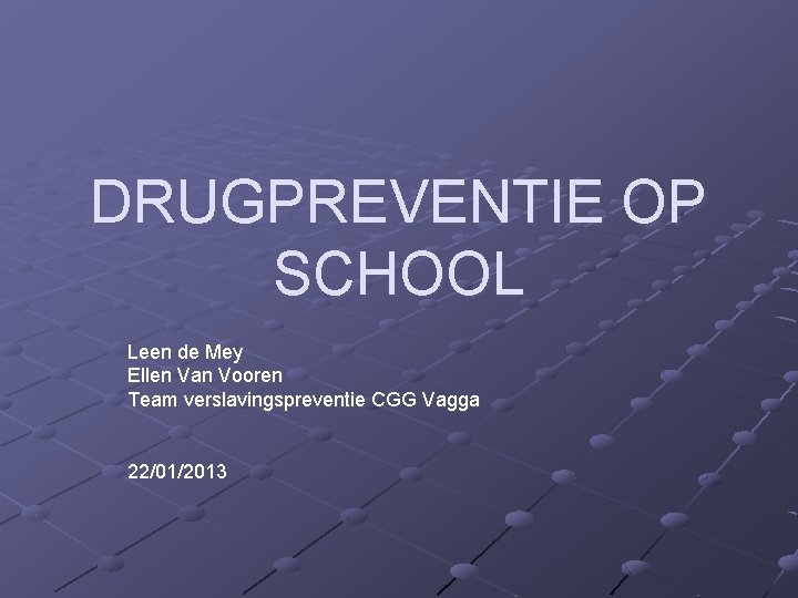 DRUGPREVENTIE OP SCHOOL Leen de Mey Ellen Van Vooren Team verslavingspreventie CGG Vagga 22/01/2013