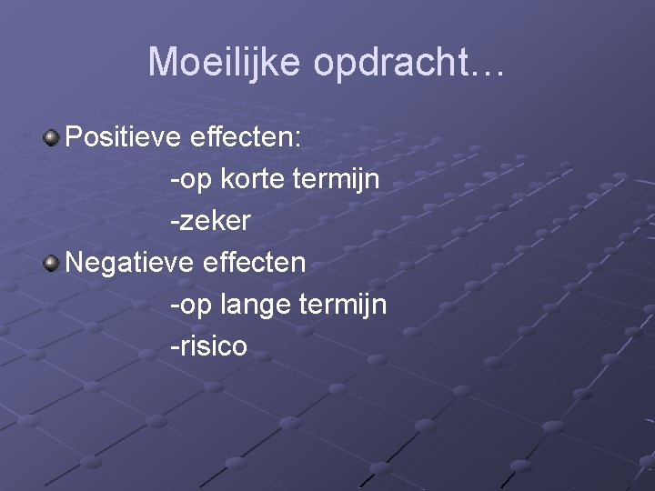 Moeilijke opdracht… Positieve effecten: -op korte termijn -zeker Negatieve effecten -op lange termijn -risico