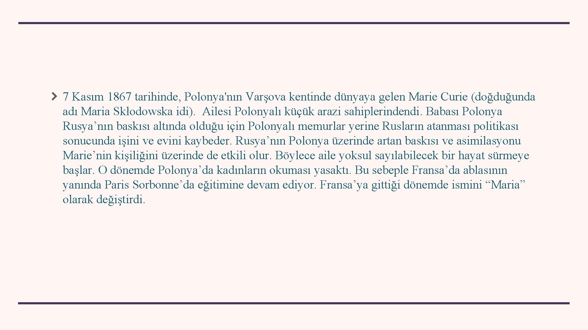 7 Kasım 1867 tarihinde, Polonya'nın Varşova kentinde dünyaya gelen Marie Curie (doğduğunda adı Maria