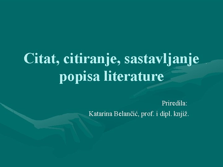 Citat, citiranje, sastavljanje popisa literature Priredila: Katarina Belančić, prof. i dipl. knjiž. 