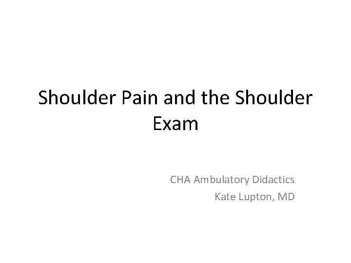 Shoulder Pain and the Shoulder Exam CHA Ambulatory Didactics Kate Lupton, MD 