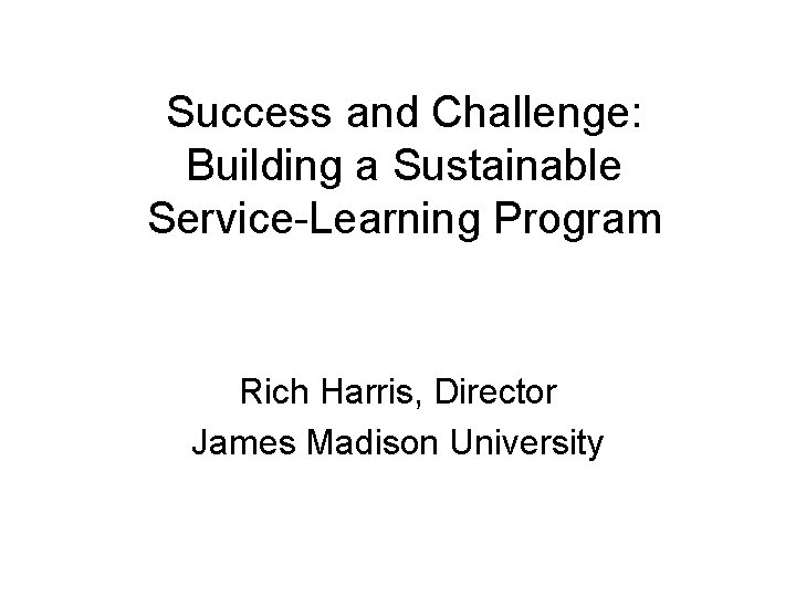 Success and Challenge: Building a Sustainable Service-Learning Program Rich Harris, Director James Madison University