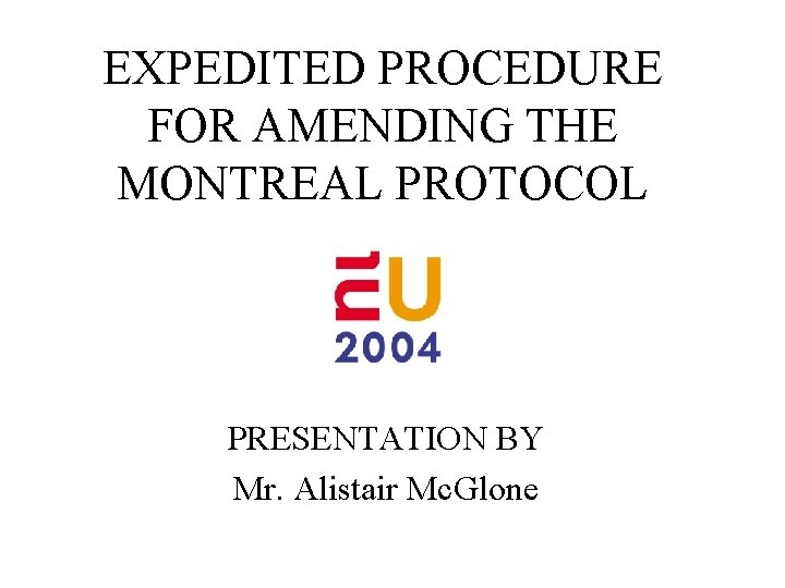 EXPEDITED PROCEDURE FOR AMENDING THE MONTREAL PROTOCOL PRESENTATION BY Mr. Alistair Mc. Glone 