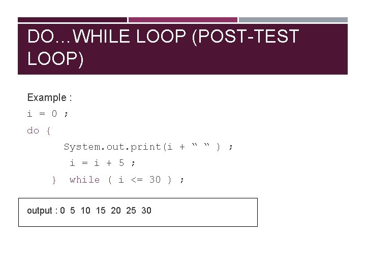 DO…WHILE LOOP (POST-TEST LOOP) Example : i = 0 ; do { System. out.
