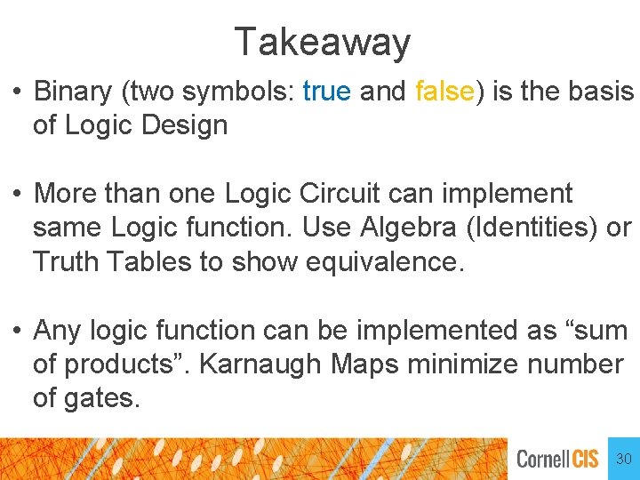 Takeaway • Binary (two symbols: true and false) is the basis of Logic Design