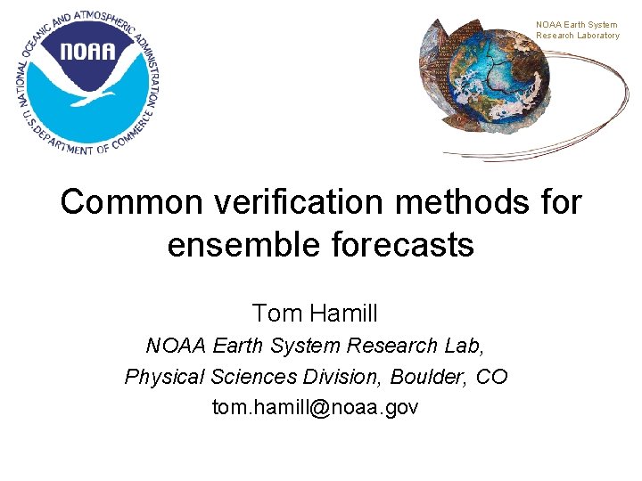 NOAA Earth System Research Laboratory Common verification methods for ensemble forecasts Tom Hamill NOAA