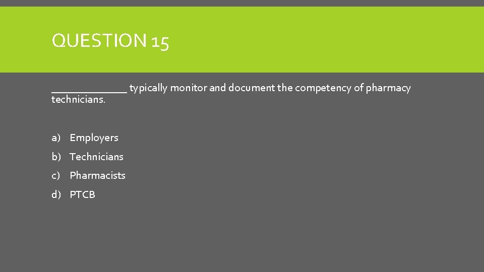 QUESTION 15 _______ typically monitor and document the competency of pharmacy technicians. a) Employers