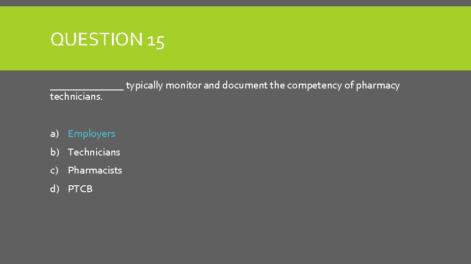 QUESTION 15 _______ typically monitor and document the competency of pharmacy technicians. a) Employers