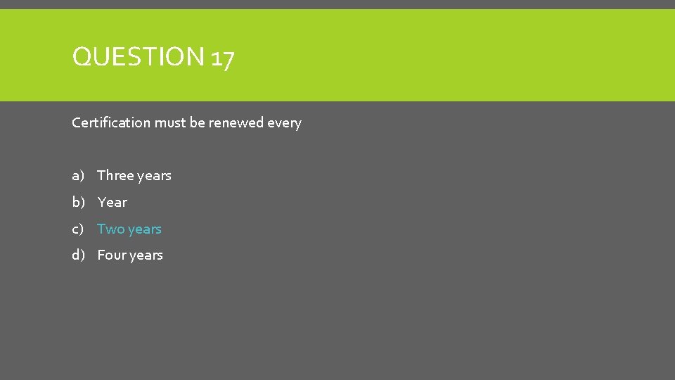 QUESTION 17 Certification must be renewed every a) Three years b) Year c) Two