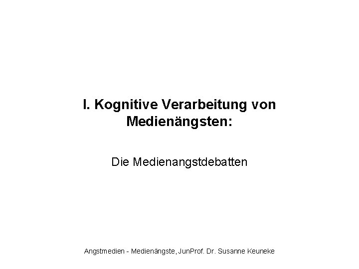 I. Kognitive Verarbeitung von Medienängsten: Die Medienangstdebatten Angstmedien - Medienängste, Jun. Prof. Dr. Susanne