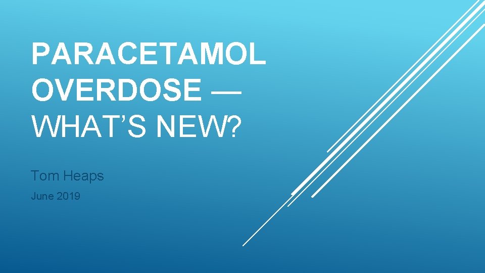 PARACETAMOL OVERDOSE — WHAT’S NEW? Tom Heaps June 2019 