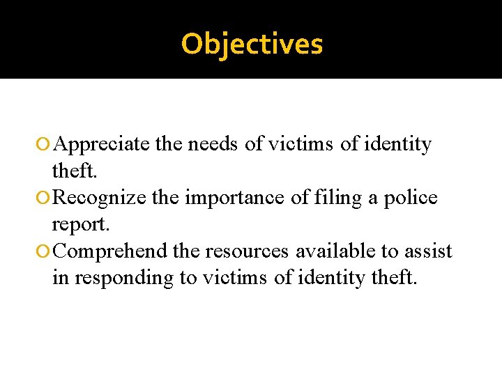 Objectives Appreciate the needs of victims of identity theft. Recognize the importance of filing