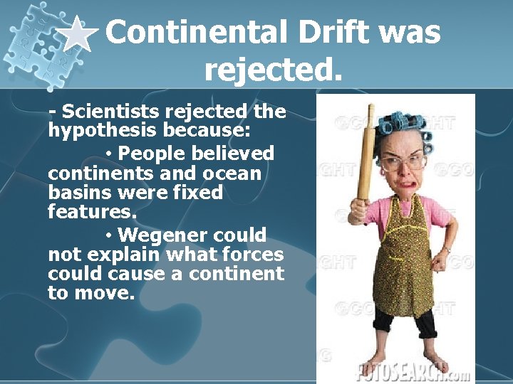 Continental Drift was rejected. - Scientists rejected the hypothesis because: • People believed continents