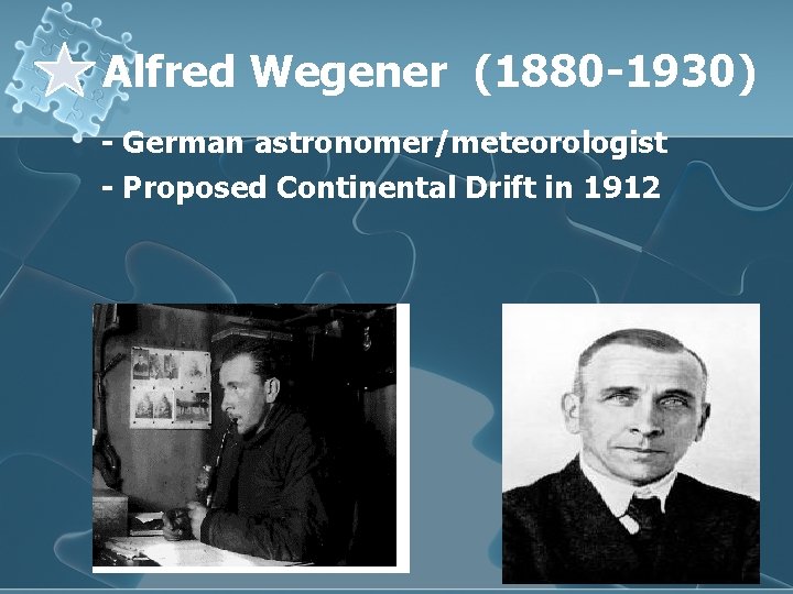 Alfred Wegener (1880 -1930) - German astronomer/meteorologist - Proposed Continental Drift in 1912 
