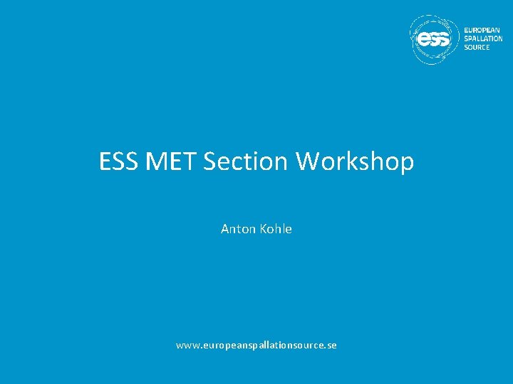 ESS MET Section Workshop Anton Kohle www. europeanspallationsource. se 