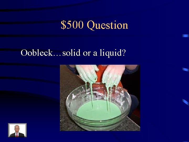 $500 Question Oobleck…solid or a liquid? 