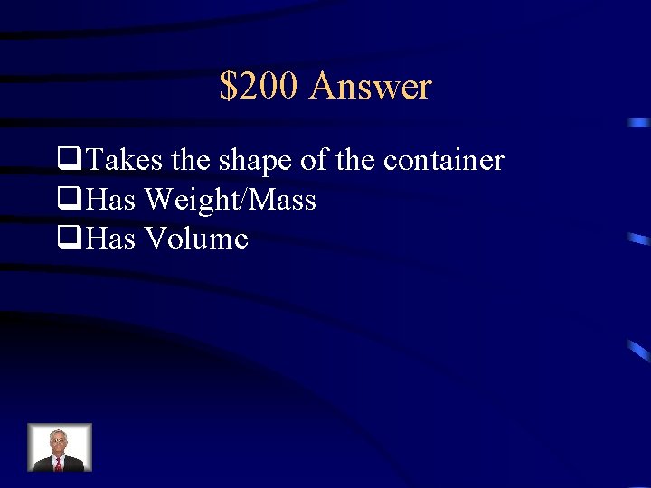 $200 Answer q. Takes the shape of the container q. Has Weight/Mass q. Has