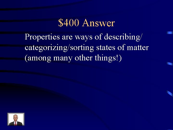 $400 Answer Properties are ways of describing/ categorizing/sorting states of matter (among many other