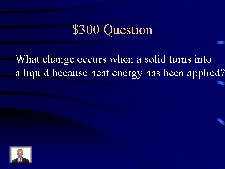 $300 Question What change occurs when a solid turns into a liquid because heat
