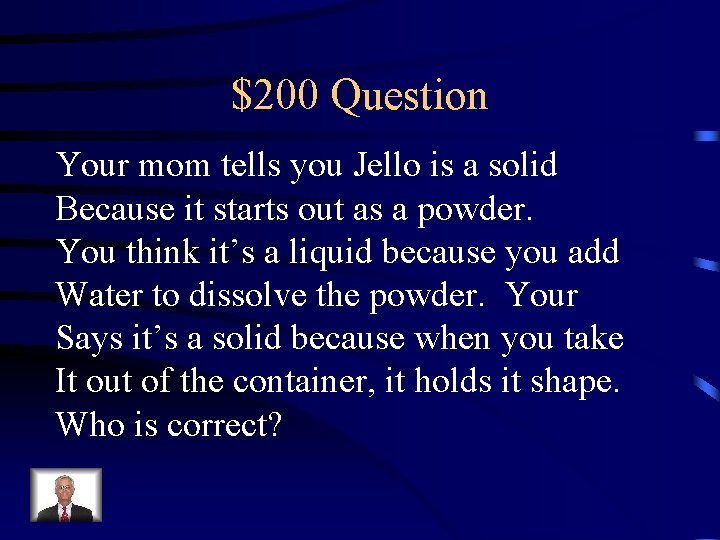 $200 Question Your mom tells you Jello is a solid Because it starts out