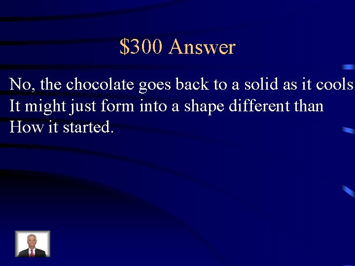 $300 Answer No, the chocolate goes back to a solid as it cools. It