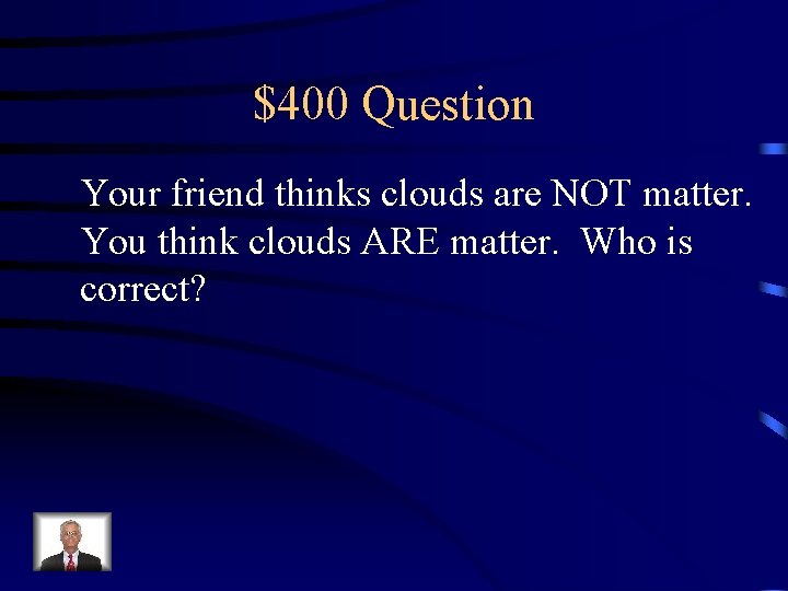 $400 Question Your friend thinks clouds are NOT matter. You think clouds ARE matter.