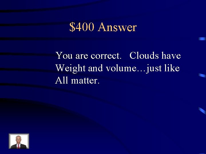$400 Answer You are correct. Clouds have Weight and volume…just like All matter. 