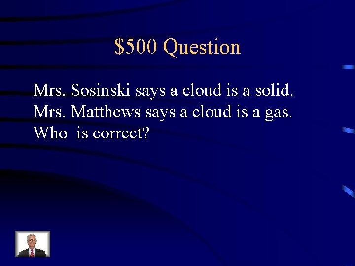 $500 Question Mrs. Sosinski says a cloud is a solid. Mrs. Matthews says a